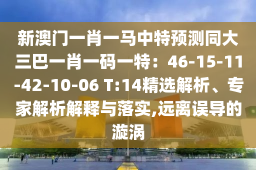 新澳门一肖一马中特预测同大三巴一肖一码一特:46-15-11-42-10-06 T:14精选解析、专家解析解释与落实,远离误导的漩涡
