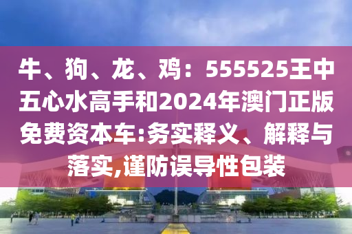 牛、狗、龙、鸡:555525王中五心水高手和2024年澳门正版免费资本车:务实释义、解释与落实,谨防误导性包装