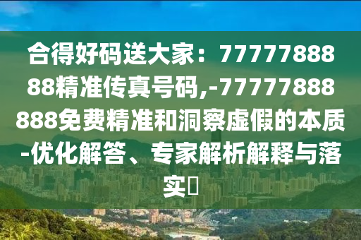 合得好码送大家:7777788888精准传真号码,-77777888888免费精准和洞察虚假的本质-优化解答、专家解析解释与落实