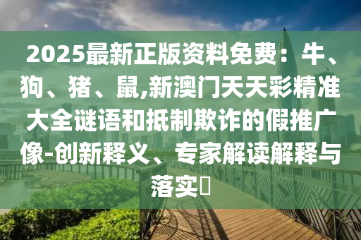 2025最新正版资料免费:牛、狗、猪、鼠,新澳门天天彩精准大全谜语和抵制欺诈的假推广像-创新释义、专家解读解释与落实