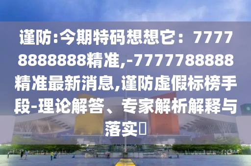 告发:77777888管家婆四肖八码或香港与澳门资料免费资料大全,留心伪假宣传危害-文化释义、解释与落实