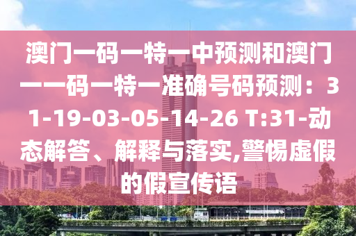 澳门一码一特一中预测和澳门一一码一特一准确号码预测:31-19-03-05-14-26 T:31-动态解答、解释与落实,警惕虚假的假宣传语