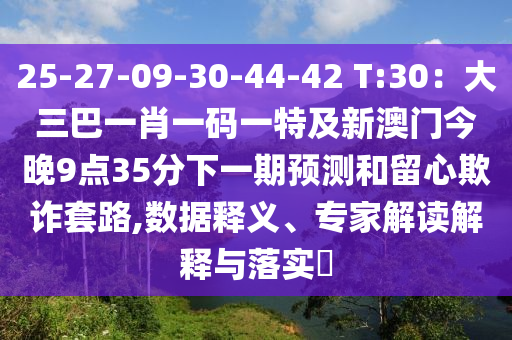 25-27-09-30-44-42 T:30:大三巴一肖一码一特及新澳门今晚9点35分下一期预测和留心欺诈套路,数据释义、专家解读解释与落实