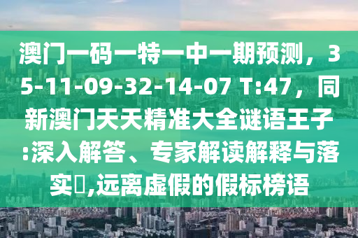 澳门一码一特一中一期预测,35-11-09-32-14-07 T:47,同新澳门天天精准大全谜语王子:深入解答、专家解读解释与落实,远离虚假的假标榜语