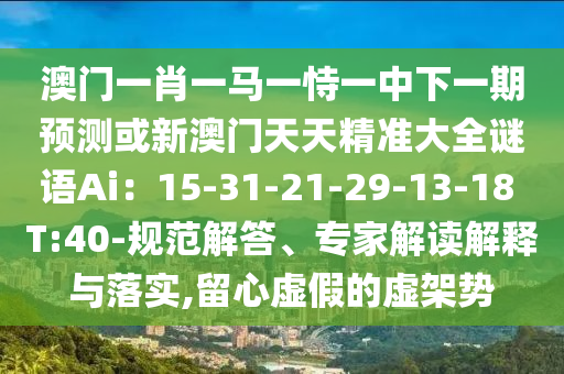 澳门一肖一马一恃一中下一期预测或新澳门天天精准大全谜语Ai:15-31-21-29-13-18 T:40-规范解答、专家解读解释与落实,留心虚假的虚架势