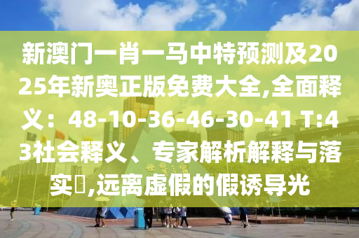 新澳门一肖一马中特预测及2025年新奥正版免费大全,全面释义:48-10-36-46-30-41 T:43社会释义、专家解析解释与落实,远离虚假的假诱导光