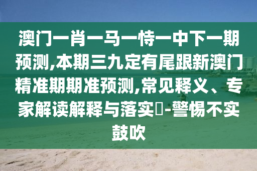 澳门一肖一马一恃一中下一期预测,本期三九定有尾跟新澳门精准期期准预测,常见释义、专家解读解释与落实-警惕不实鼓吹