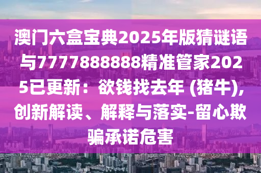 澳门六盒宝典2025年版猜谜语与7777888888精准管家2025已更新:欲钱找去年 (猪牛),创新解读、解释与落实-留心欺骗承诺危害