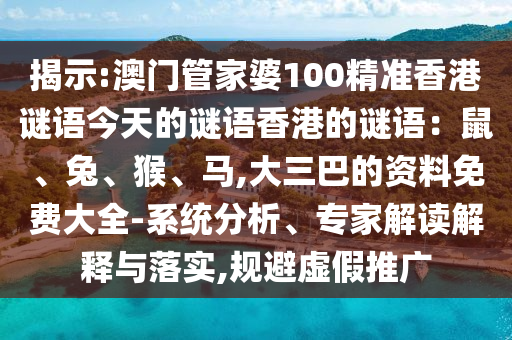 揭示:澳门管家婆100精准香港谜语今天的谜语香港的谜语：鼠、兔、猴、马,大三巴的资料免费大全-系统分析、专家解读解释与落实,规避虚假推广