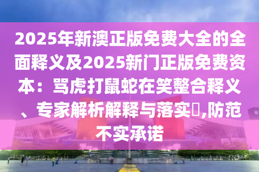 2025年新澳正版免费大全的全面释义及2025新门正版免费资本：骂虎打鼠蛇在笑整合释义、专家解析解释与落实​,防范不实承诺