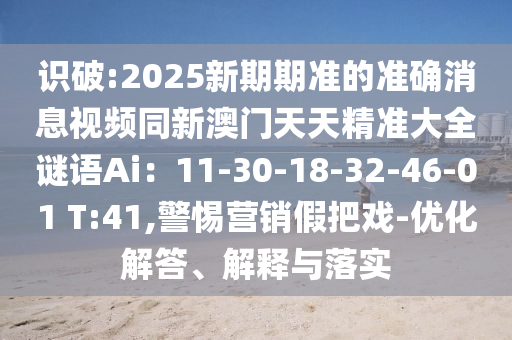 识破:2025新期期准的准确消息视频同新澳门天天精准大全谜语Ai：11-30-18-32-46-01 T:41,警惕营销假把戏-优化解答、解释与落实
