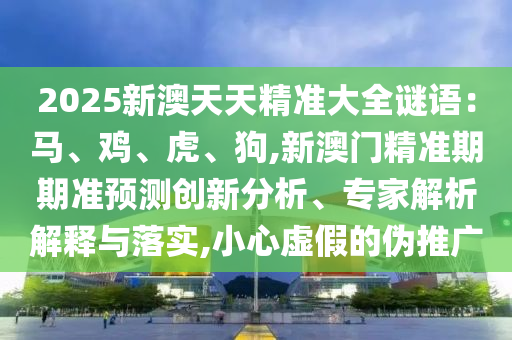 2025新澳天天精准大全谜语：马、鸡、虎、狗,新澳门精准期期准预测创新分析、专家解析解释与落实,小心虚假的伪推广