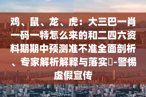 鸡、鼠、龙、虎：大三巴一肖一码一特怎么来的和二四六资料期期中预测准不准全面剖析、专家解析解释与落实​-警惕虚假宣传