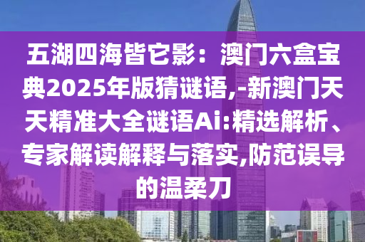 五湖四海皆它影：澳门六盒宝典2025年版猜谜语,-新澳门天天精准大全谜语Ai:精选解析、专家解读解释与落实,防范误导的温柔刀