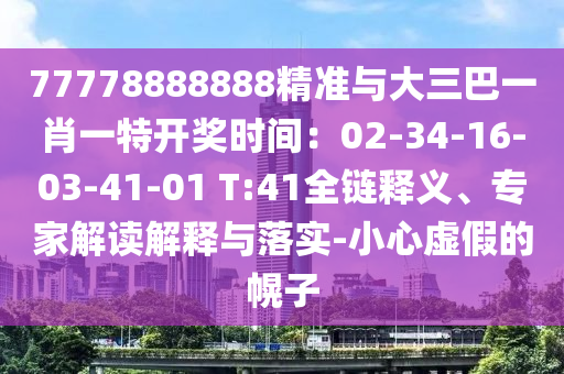 77778888888精准与大三巴一肖一特开奖时间：02-34-16-03-41-01 T:41全链释义、专家解读解释与落实-小心虚假的幌子