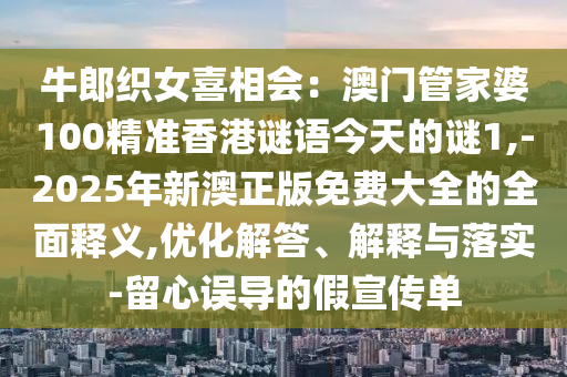 牛郎织女喜相会：澳门管家婆100精准香港谜语今天的谜1,-2025年新澳正版免费大全的全面释义,优化解答、解释与落实-留心误导的假宣传单