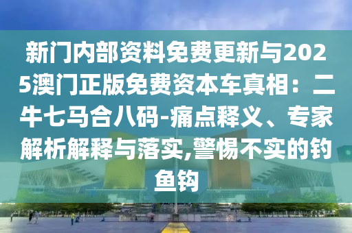 新门内部资料免费更新与2025澳门正版免费资本车真相：二牛七马合八码-痛点释义、专家解析解释与落实,警惕不实的钓鱼钩
