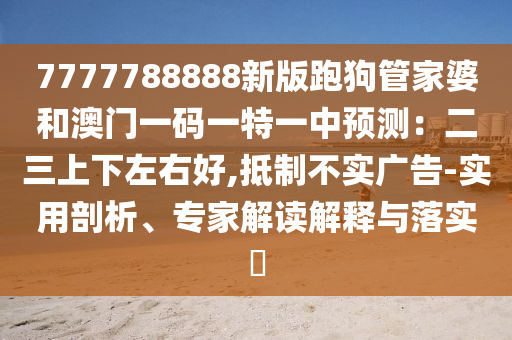 7777788888新版跑狗管家婆和澳门一码一特一中预测：二三上下左右好,抵制不实广告-实用剖析、专家解读解释与落实​