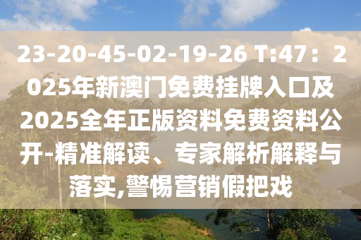 23-20-45-02-19-26 T:47：2025年新澳门免费挂牌入口及2025全年正版资料免费资料公开-精准解读、专家解析解释与落实,警惕营销假把戏