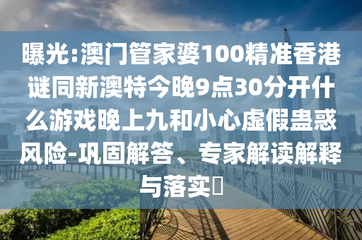 曝光:澳门管家婆100精准香港谜同新澳特今晚9点30分开什么游戏晚上九和小心虚假蛊惑风险-巩固解答、专家解读解释与落实​