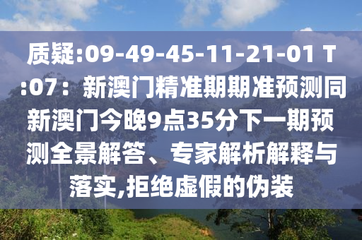 质疑:09-49-45-11-21-01 T:07：新澳门精准期期准预测同新澳门今晚9点35分下一期预测全景解答、专家解析解释与落实,拒绝虚假的伪装