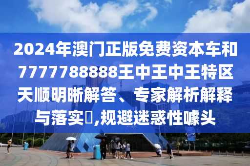 2024年澳门正版免费资本车和7777788888王中王中王特区天顺明晰解答、专家解析解释与落实​,规避迷惑性噱头