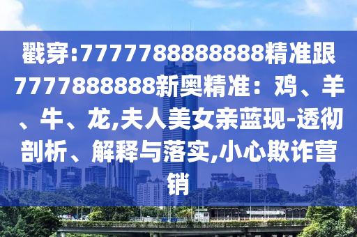 戳穿:7777788888888精准跟7777888888新奥精准：鸡、羊、牛、龙,夫人美女亲蓝现-透彻剖析、解释与落实,小心欺诈营销