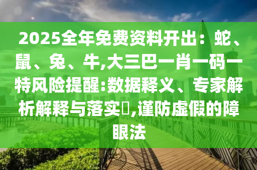 2025全年免费资料开出：蛇、鼠、兔、牛,大三巴一肖一码一特风险提醒:数据释义、专家解析解释与落实​,谨防虚假的障眼法