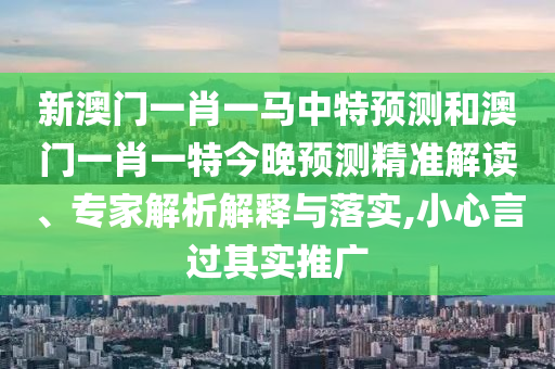 新澳门一肖一马中特预测和澳门一肖一特今晚预测精准解读、专家解析解释与落实,小心言过其实推广