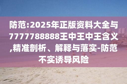 防范:2025年正版资料大全与7777788888王中王中王含义,精准剖析、解释与落实-防范不实诱导风险