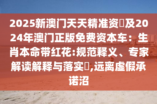 2025新澳门天天精准资枓及2024年澳门正版免费资本车：生肖本命带红花:规范释义、专家解读解释与落实​,远离虚假承诺沼