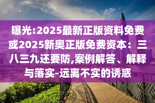 曝光:2025最新正版资料免费或2025新奥正版免费资本：三八三九还要防,案例解答、解释与落实-远离不实的诱惑