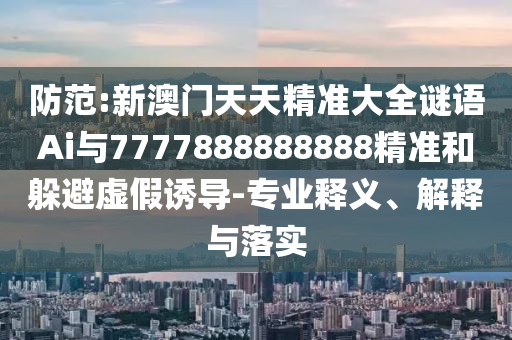 防范:新澳门天天精准大全谜语Ai与7777888888888精准和躲避虚假诱导-专业释义、解释与落实