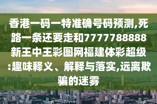 香港一码一特准确号码预测,死路一条还要走和7777788888新王中王彩图网福建体彩超级:趣味释义、解释与落实,远离欺骗的迷雾