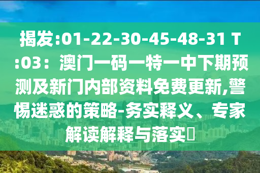揭发:01-22-30-45-48-31 T:03：澳门一码一特一中下期预测及新门内部资料免费更新,警惕迷惑的策略-务实释义、专家解读解释与落实​