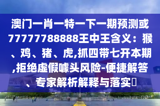 澳门一肖一特一下一期预测或77777788888王中王含义：猴、鸡、猪、虎,抓四带七开本期,拒绝虚假噱头风险-便捷解答、专家解析解释与落实​