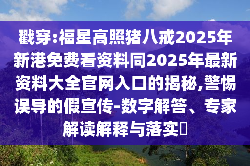 戳穿:福星高照猪八戒2025年新港免费看资料同2025年最新资料大全官网入口的揭秘,警惕误导的假宣传-数字解答、专家解读解释与落实