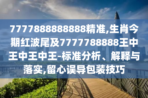 7777888888888精准,生肖今期红波尾及7777788888王中王中王中王-标准分析、解释与落实,留心误导包装技巧