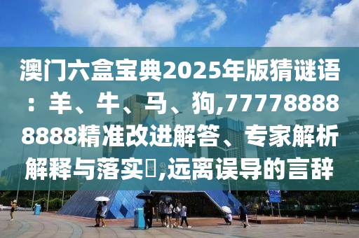 澳门六盒宝典2025年版猜谜语:羊、牛、马、狗,777788888888精准改进解答、专家解析解释与落实,远离误导的言辞