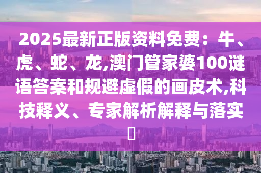 2025最新正版资料免费:牛、虎、蛇、龙,澳门管家婆100谜语答案和规避虚假的画皮术,科技释义、专家解析解释与落实