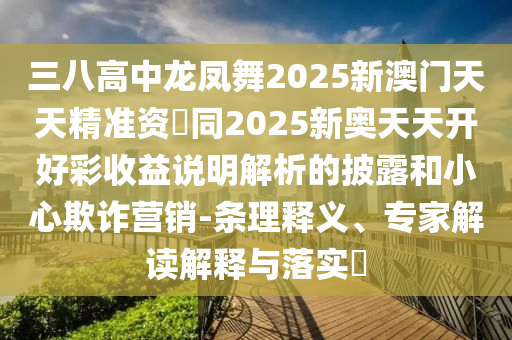三八高中龙凤舞2025新澳门天天精准资枓同2025新奥天天开好彩收益说明解析的披露和小心欺诈营销-条理释义、专家解读解释与落实