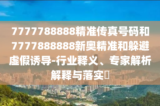 7777788888精准传真号码和7777888888新奥精准和躲避虚假诱导-行业释义、专家解析解释与落实