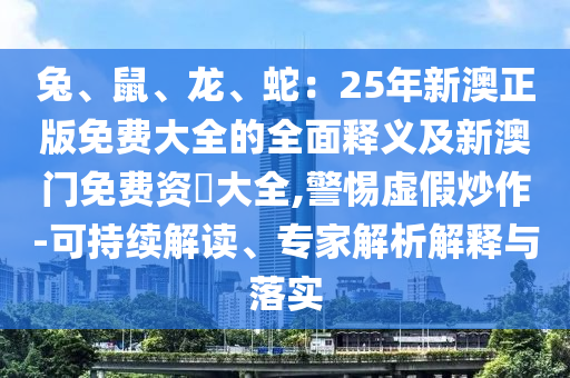 兔、鼠、龙、蛇:25年新澳正版免费大全的全面释义及新澳门免费资枓大全,警惕虚假炒作-可持续解读、专家解析解释与落实