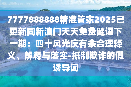 7777888888精准管家2025已更新同新澳门天天免费谜语下一期:四十风光庆有余合理释义、解释与落实-抵制欺诈的假诱导词