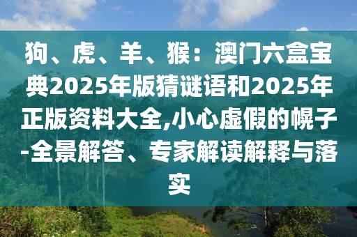 狗、虎、羊、猴:澳门六盒宝典2025年版猜谜语和2025年正版资料大全,小心虚假的幌子-全景解答、专家解读解释与落实