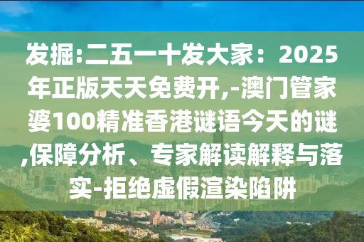 发掘:二五一十发大家:2025年正版天天免费开,-澳门管家婆100精准香港谜语今天的谜,保障分析、专家解读解释与落实-拒绝虚假渲染陷阱