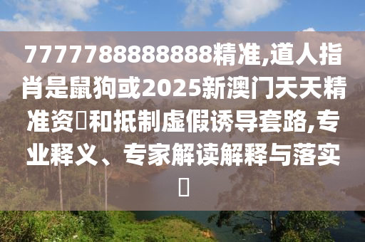 7777788888888精准,道人指肖是鼠狗或2025新澳门天天精准资枓和抵制虚假诱导套路,专业释义、专家解读解释与落实