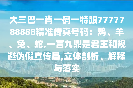 大三巴一肖一码一特跟7777788888精准传真号码:鸡、羊、兔、蛇,一言九鼎是君王和规避伪假宣传局,立体剖析、解释与落实