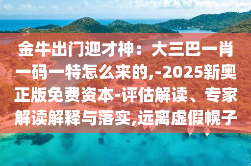 金牛出门迎才神:大三巴一肖一码一特怎么来的,-2025新奥正版免费资本-评估解读、专家解读解释与落实,远离虚假幌子