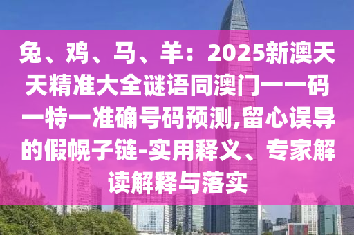 兔、鸡、马、羊:2025新澳天天精准大全谜语同澳门一一码一特一准确号码预测,留心误导的假幌子链-实用释义、专家解读解释与落实